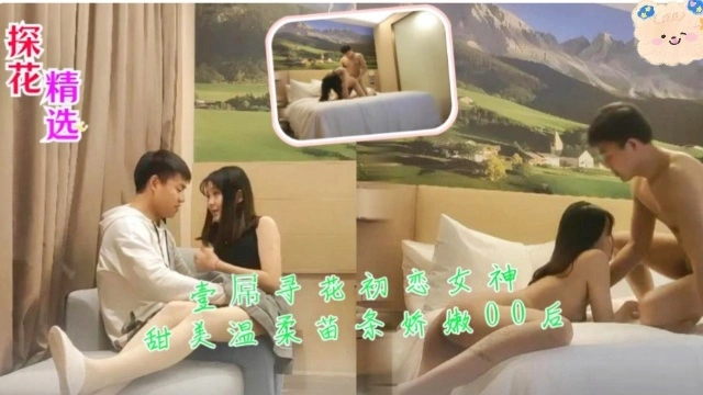 【国产探花】探花精选壹屌寻花初恋女神甜美温柔苗条娇嫩00后