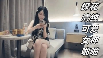 【国产精选】探花清纯可爱女神啪啪